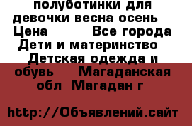 полуботинки для девочки весна-осень  › Цена ­ 400 - Все города Дети и материнство » Детская одежда и обувь   . Магаданская обл.,Магадан г.